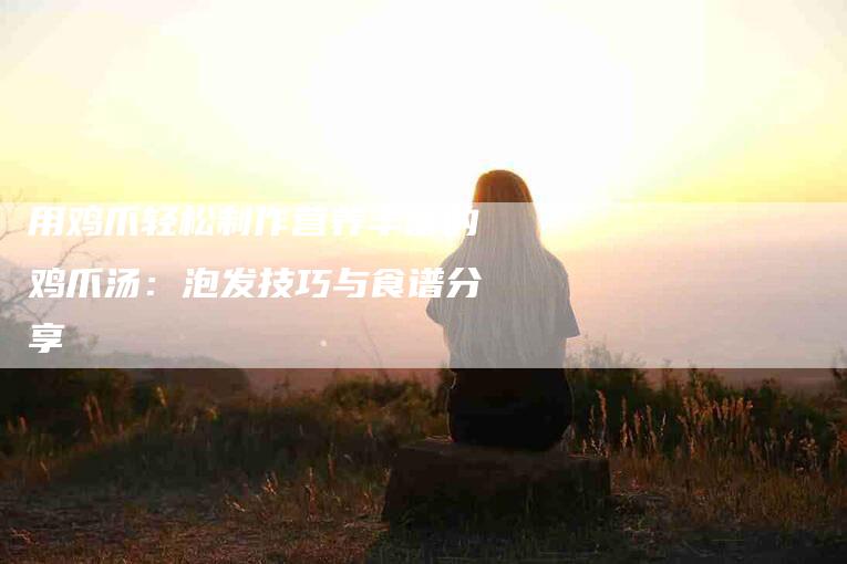 用鸡爪轻松制作营养丰富的鸡爪汤：泡发技巧与食谱分享