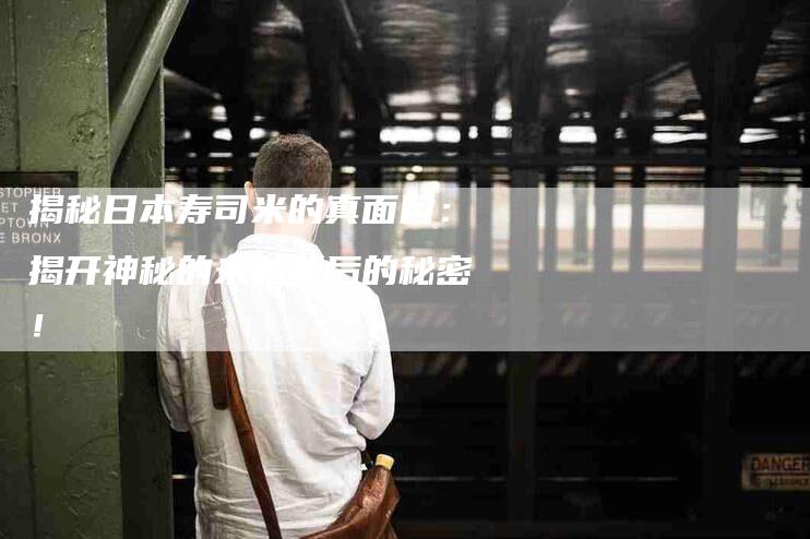 揭秘日本寿司米的真面目:揭开神秘的米粒背后的秘密!-家政服务网