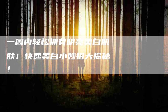 一周内轻松拥有明亮美白肌肤！快速美白小妙招大揭秘！-家政服务网