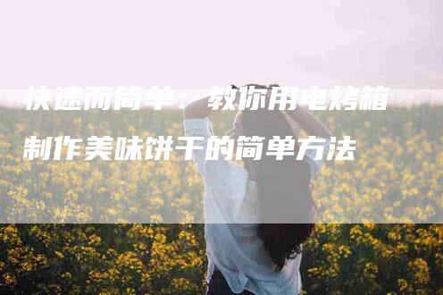 快速而简单：教你用电烤箱制作美味饼干的简单方法-家政服务网