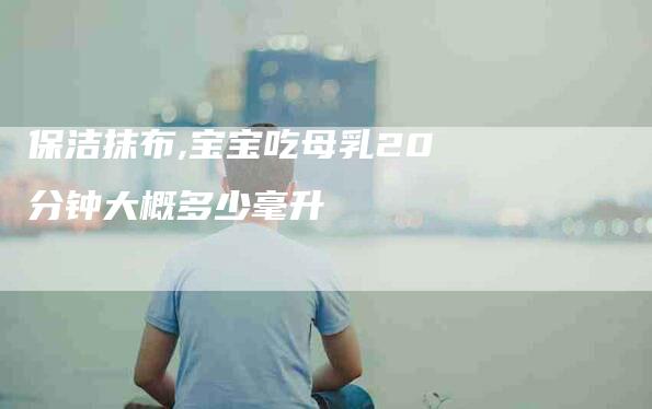 保洁抹布,宝宝吃母乳20分钟大概多少毫升