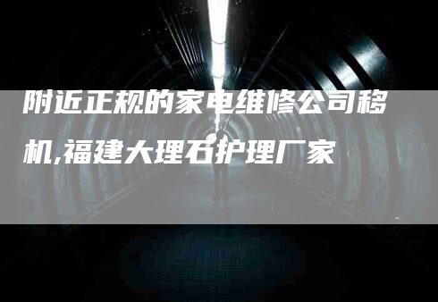 附近正规的家电维修公司移机,福建大理石护理厂家