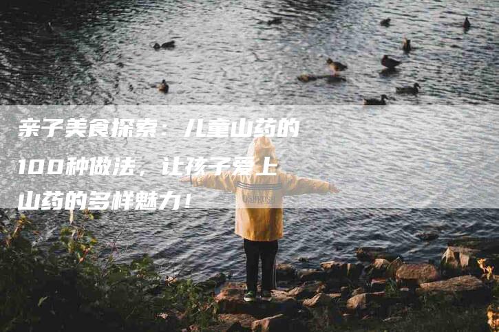 亲子美食探索：儿童山药的100种做法，让孩子爱上山药的多样魅力！
