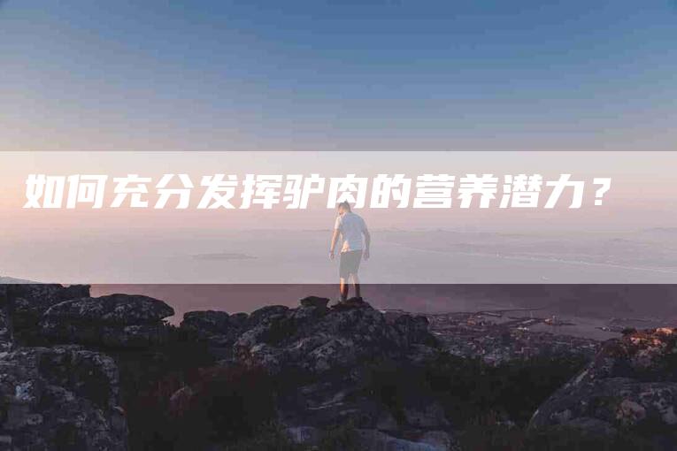 如何充分发挥驴肉的营养潜力?-家政服务网