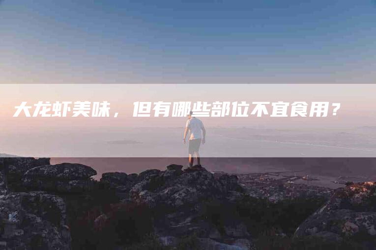 大龙虾美味，但有哪些部位不宜食用？-家政服务网