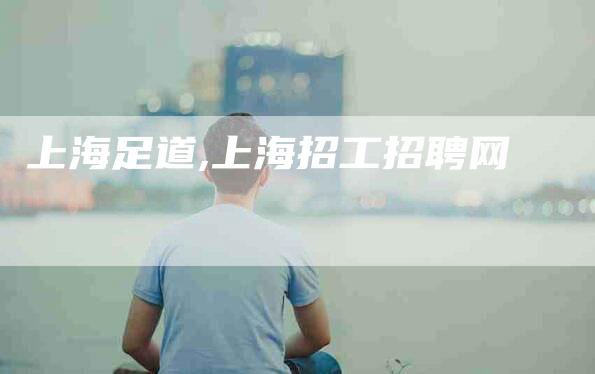 上海足道,上海招工招聘网-家政服务网