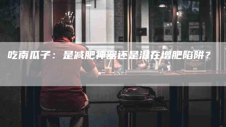 吃南瓜子：是减肥神器还是潜在增肥陷阱？