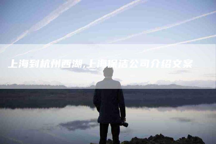 上海到杭州西湖,上海保洁公司介绍文案-家政服务网