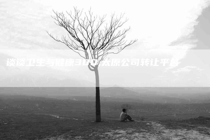 谈谈卫生与健康300,太原公司转让平台-家政服务网