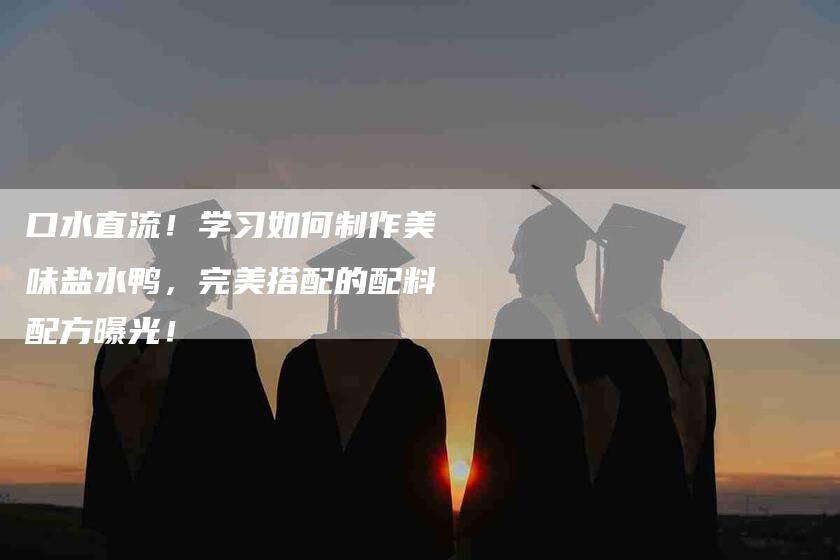 口水直流！学习如何制作美味盐水鸭，完美搭配的配料配方曝光！-家政服务网