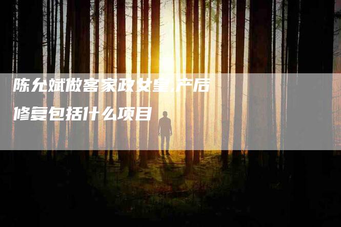 陈允斌做客家政女皇,产后修复包括什么项目-家政服务网