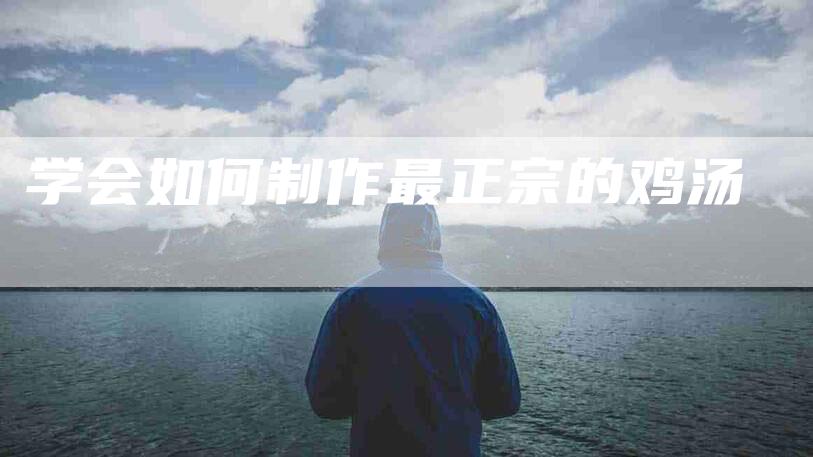 学会如何制作最正宗的鸡汤-家政服务网