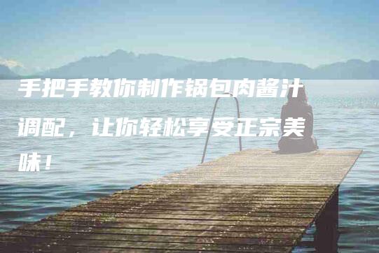 手把手教你制作锅包肉酱汁调配，让你轻松享受正宗美味！-家政服务网