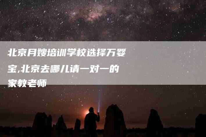北京月嫂培训学校选择万婴宝,北京去哪儿请一对一的家教老师-家政服务网