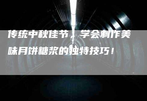 传统中秋佳节，学会制作美味月饼糖浆的独特技巧！-家政服务网
