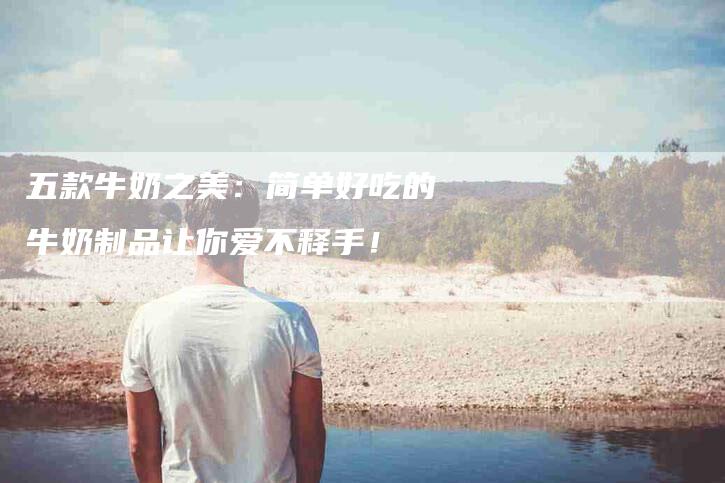 五款牛奶之美：简单好吃的牛奶制品让你爱不释手！-家政服务网