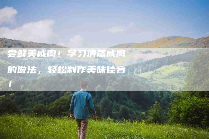 尝鲜美咸肉！学习清蒸咸肉的做法，轻松制作美味佳肴！-家政服务网
