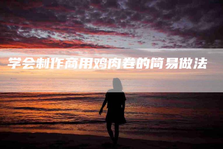 学会制作商用鸡肉卷的简易做法-家政服务网