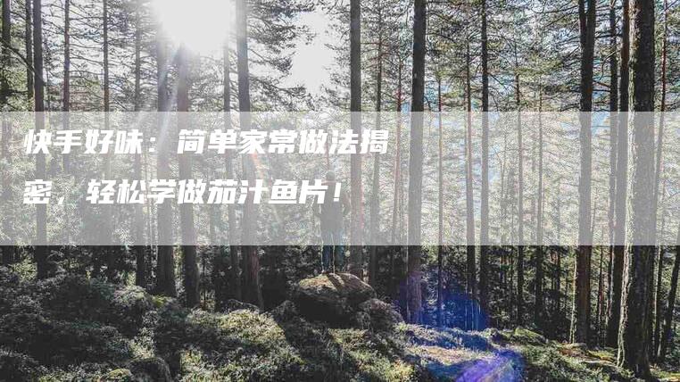 快手好味：简单家常做法揭密，轻松学做茄汁鱼片！-家政服务网