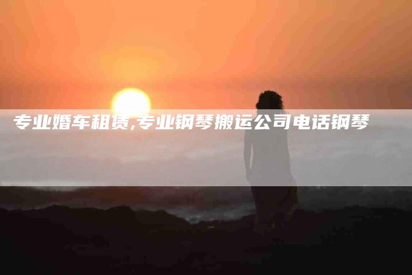 专业婚车租赁,专业钢琴搬运公司电话钢琴-家政服务网