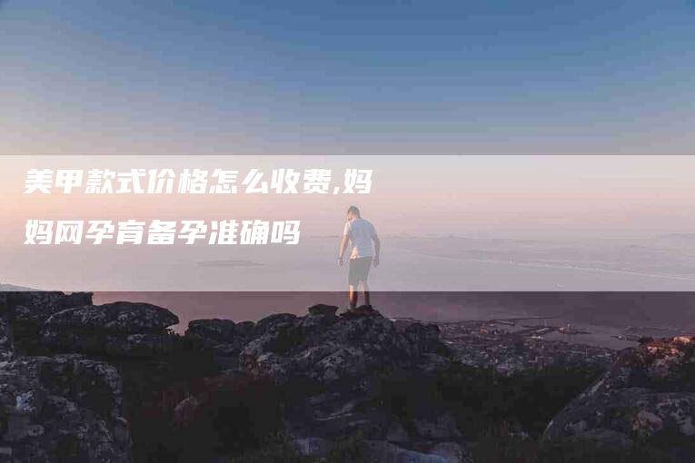 美甲款式价格怎么收费,妈妈网孕育备孕准确吗-家政服务网
