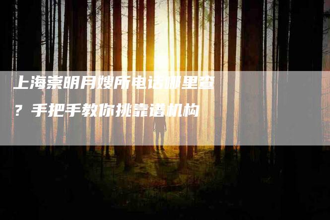 上海崇明月嫂所电话哪里查？手把手教你挑靠谱机构