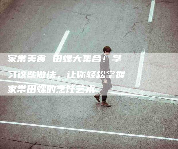 家常美食 田螺大集合！学习这些做法，让你轻松掌握家常田螺的烹饪艺术-家政服务网