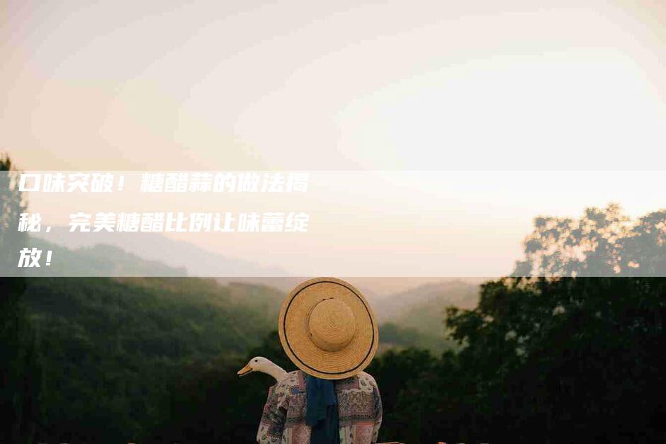 口味突破！糖醋蒜的做法揭秘，完美糖醋比例让味蕾绽放！-家政服务网