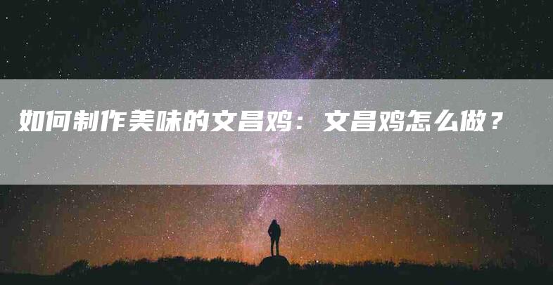 如何制作美味的文昌鸡：文昌鸡怎么做？-家政服务网