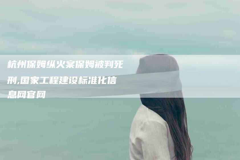 杭州保姆纵火案保姆被判死刑,国家工程建设标准化信息网官网-家政服务网