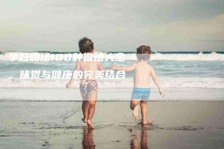 孕妇鸡汤100种做法大全，味觉与健康的完美结合-家政服务网
