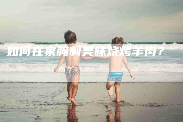 如何在家腌制美味烧烤羊肉？-家政服务网