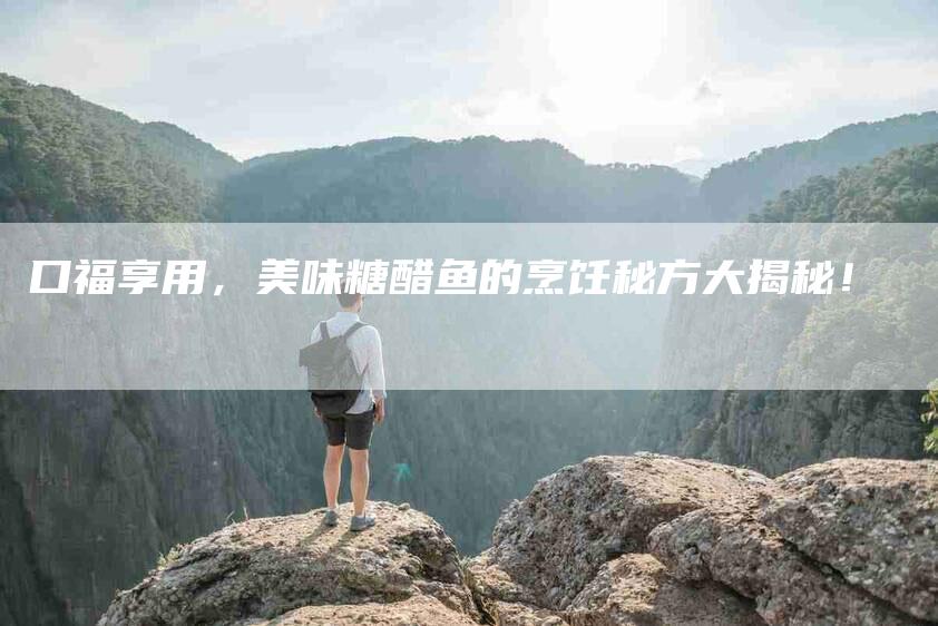 口福享用，美味糖醋鱼的烹饪秘方大揭秘！-家政服务网