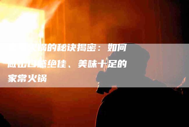 家常火锅的秘诀揭密：如何做出口感绝佳、美味十足的家常火锅-家政服务网