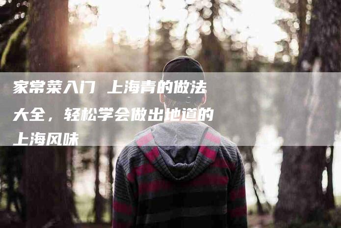 家常菜入门 上海青的做法大全，轻松学会做出地道的上海风味-家政服务网