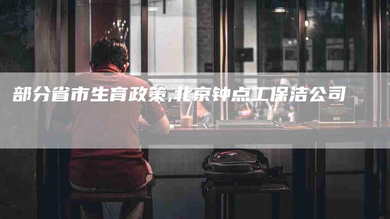 部分省市生育政策,北京钟点工保洁公司-家政服务网