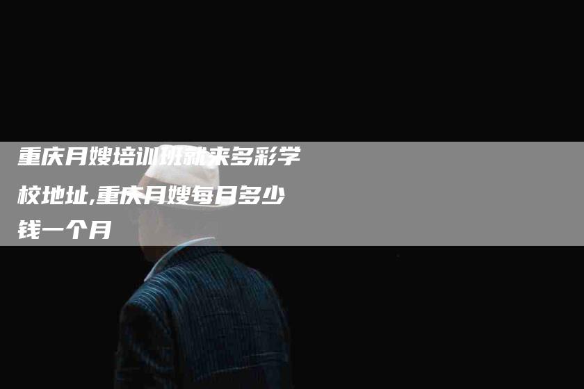 重庆月嫂培训班就来多彩学校地址,重庆月嫂每月多少钱一个月-家政服务网