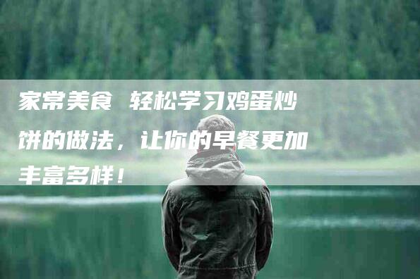 家常美食 轻松学习鸡蛋炒饼的做法，让你的早餐更加丰富多样！-家政服务网