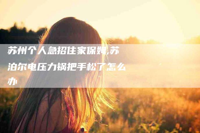 苏州个人急招住家保姆,苏泊尔电压力锅把手松了怎么办-家政服务网