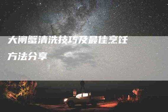 大闸蟹清洗技巧及最佳烹饪方法分享-家政服务网