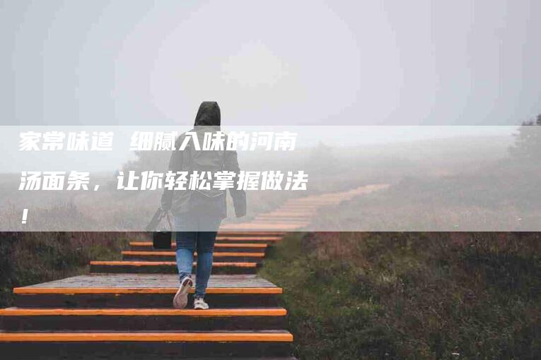 家常味道 细腻入味的河南汤面条,让你轻松掌握做法!-家政服务网