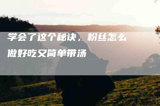 学会了这个秘诀，粉丝怎么做好吃又简单带汤-家政服务网