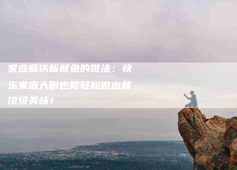 家庭版铁板鱿鱼的做法：快乐家庭大厨也能轻松做出餐馆级美味！-家政服务网