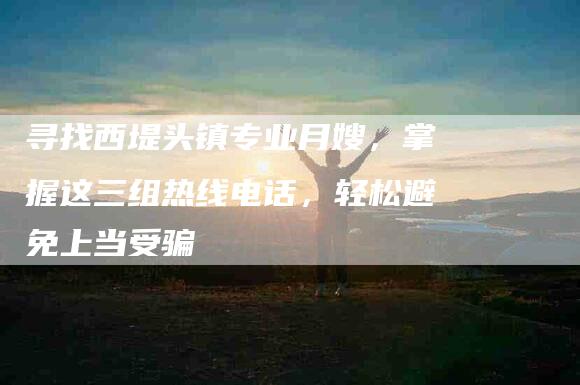 寻找西堤头镇专业月嫂，掌握这三组热线电话，轻松避免上当受骗