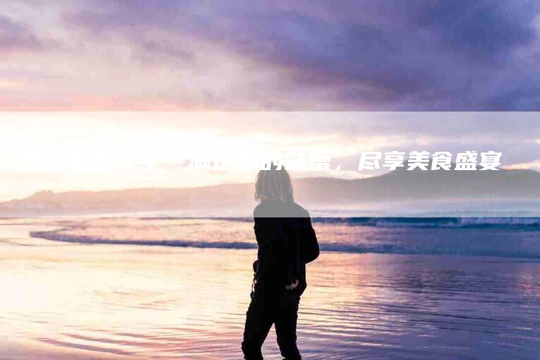各种菜名大全：满足你的味蕾，尽享美食盛宴-家政服务网