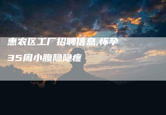 惠农区工厂招聘信息,怀孕35周小腹隐隐疼-家政服务网