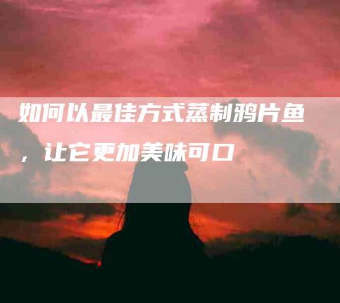 如何以最佳方式蒸制鸦片鱼，让它更加美味可口-家政服务网