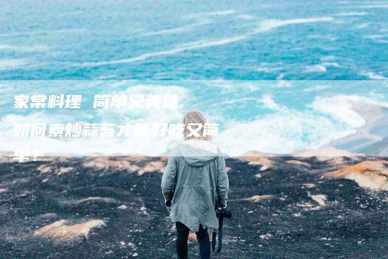 家常料理 简单又美味, 如何素炒蒜苔才能好吃又简单？