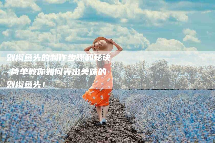 剁椒鱼头的制作步骤和秘诀-简单教你如何弄出美味的剁椒鱼头！-家政服务网