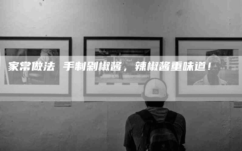 家常做法 手制剁椒酱，辣椒酱重味道！-家政服务网